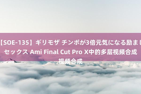 【SOE-135】ギリモザ チンポが3倍元気になる励ましセックス Ami Final Cut Pro X中的多层视频合成