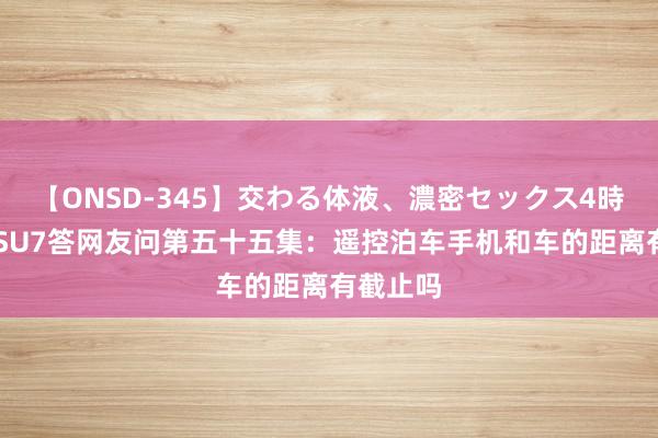 【ONSD-345】交わる体液、濃密セックス4時間 小米SU7答网友问第五十五集：遥控泊车手机和车的距离有截止吗