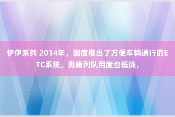 伊伊系列 2014年，国度推出了方便车辆通行的ETC系统，毋庸列队用度也低廉，