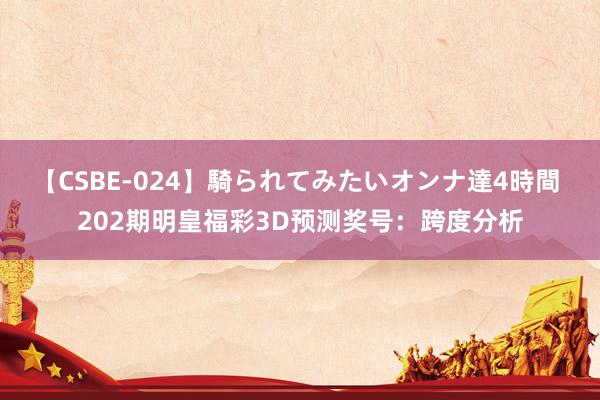 【CSBE-024】騎られてみたいオンナ達4時間 202期明皇福彩3D预测奖号：跨度分析