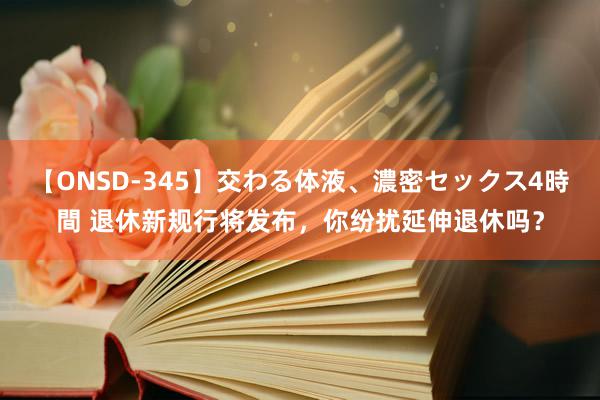 【ONSD-345】交わる体液、濃密セックス4時間 退休新规行将发布，你纷扰延伸退休吗？