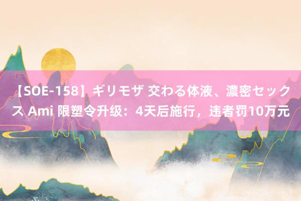 【SOE-158】ギリモザ 交わる体液、濃密セックス Ami 限塑令升级：4天后施行，违者罚10万元