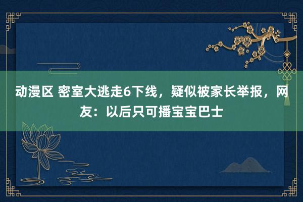 动漫区 密室大逃走6下线，疑似被家长举报，网友：以后只可播宝宝巴士