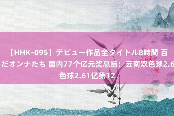 【HHK-095】デビュー作品全タイトル8時間 百花で脱いだオンナたち 国内77个亿元奖总结：云南双色球2.61亿第12