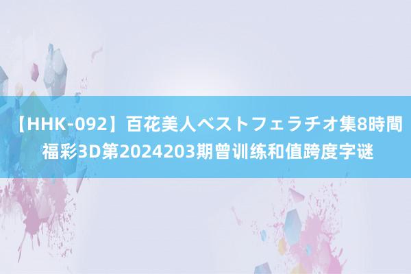 【HHK-092】百花美人ベストフェラチオ集8時間 福彩3D第2024203期曾训练和值跨度字谜