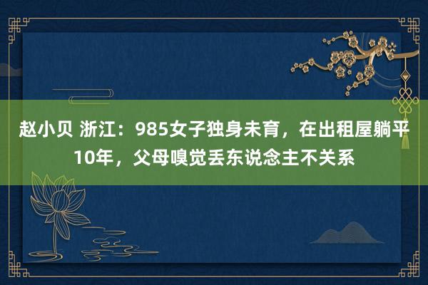 赵小贝 浙江：985女子独身未育，在出租屋躺平10年，父母嗅觉丢东说念主不关系