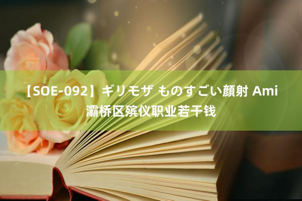 【SOE-092】ギリモザ ものすごい顔射 Ami 灞桥区殡仪职业若干钱