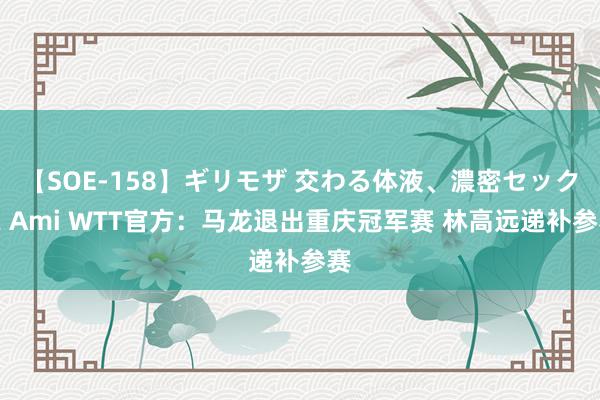 【SOE-158】ギリモザ 交わる体液、濃密セックス Ami WTT官方：马龙退出重庆冠军赛 林高远递补参赛