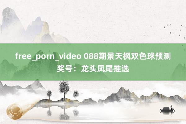 free_porn_video 088期景天枫双色球预测奖号：龙头凤尾推选