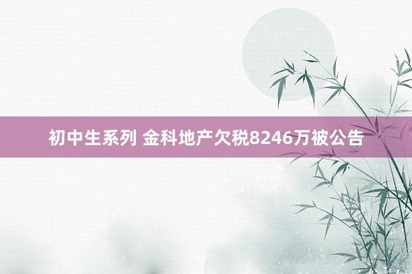 初中生系列 金科地产欠税8246万被公告