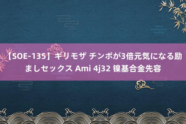 【SOE-135】ギリモザ チンポが3倍元気になる励ましセックス Ami 4j32 镍基合金先容