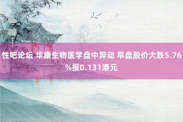 性吧论坛 华康生物医学盘中异动 早盘股价大跌5.76%报0.131港元