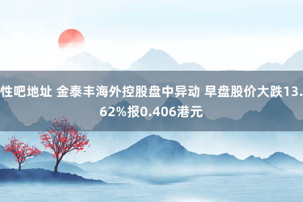 性吧地址 金泰丰海外控股盘中异动 早盘股价大跌13.62%报0.406港元