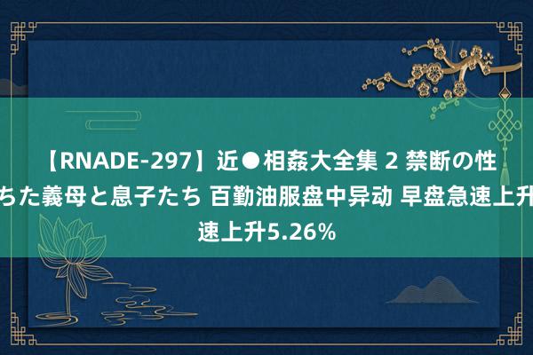 【RNADE-297】近●相姦大全集 2 禁断の性愛に堕ちた義母と息子たち 百勤油服盘中异动 早盘急速上升5.26%