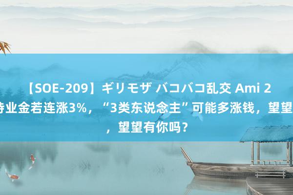 【SOE-209】ギリモザ バコバコ乱交 Ami 2024年待业金若连涨3%，“3类东说念主”可能多涨钱，望望有你吗？