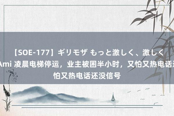 【SOE-177】ギリモザ もっと激しく、激しく突いて Ami 凌晨电梯停运，业主被困半小时，又怕又热电话还没信号