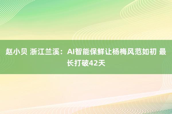 赵小贝 浙江兰溪：AI智能保鲜让杨梅风范如初 最长打破42天