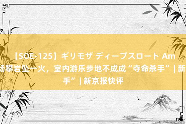 【SOE-125】ギリモザ ディープスロート Ami 女童市场攀岩坠一火，室内游乐步地不成成“夺命杀手” | 新京报快评