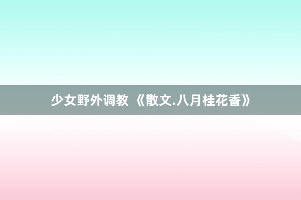 少女野外调教 《散文.八月桂花香》