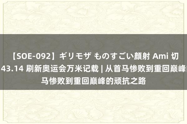 【SOE-092】ギリモザ ものすごい顔射 Ami 切普特盖 26:43.14 刷新奥运会万米记载 | 从首马惨败到重回巅峰的顽抗之路