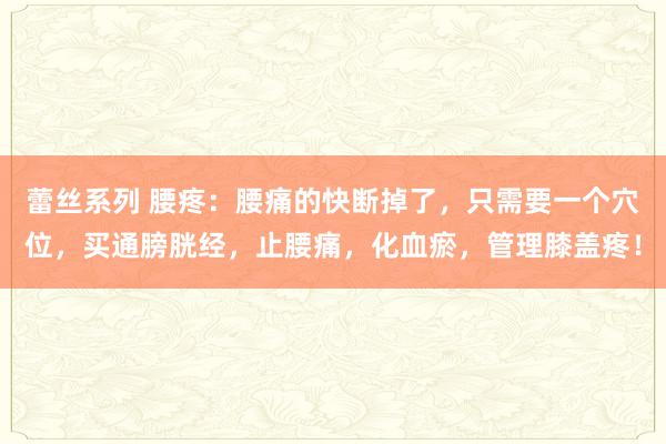 蕾丝系列 腰疼：腰痛的快断掉了，只需要一个穴位，买通膀胱经，止腰痛，化血瘀，管理膝盖疼！