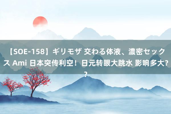 【SOE-158】ギリモザ 交わる体液、濃密セックス Ami 日本突传利空！日元转眼大跳水 影响多大？