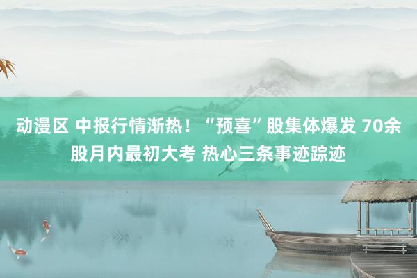 动漫区 中报行情渐热！“预喜”股集体爆发 70余股月内最初大考 热心三条事迹踪迹