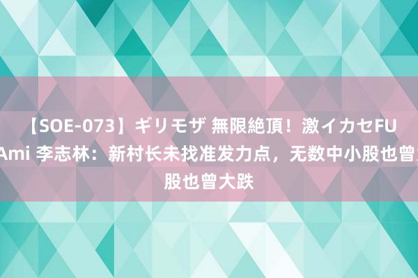 【SOE-073】ギリモザ 無限絶頂！激イカセFUCK Ami 李志林：新村长未找准发力点，无数中小股也曾大跌