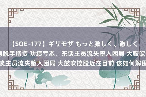 【SOE-177】ギリモザ もっと激しく、激しく突いて Ami 东海基金再脱手增资 功绩亏本、东谈主员流失堕入困局 大鼓吹控股近在目前 该如何解围