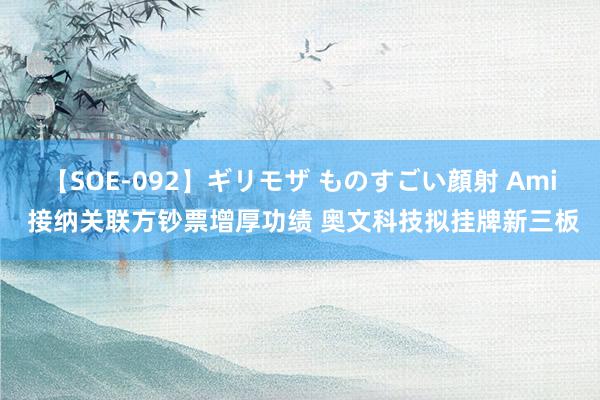 【SOE-092】ギリモザ ものすごい顔射 Ami 接纳关联方钞票增厚功绩 奥文科技拟挂牌新三板