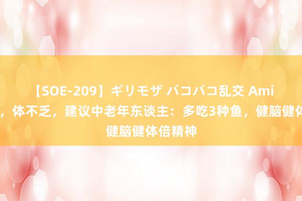 【SOE-209】ギリモザ バコバコ乱交 Ami 夏吃鱼，体不乏，建议中老年东谈主：多吃3种鱼，健脑健体倍精神