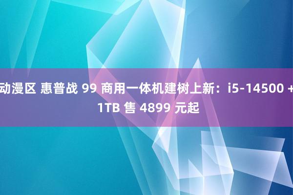 动漫区 惠普战 99 商用一体机建树上新：i5-14500 + 1TB 售 4899 元起