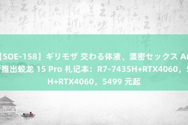 【SOE-158】ギリモザ 交わる体液、濃密セックス Ami 机械创新推出蛟龙 15 Pro 札记本：R7-7435H+RTX4060，5499 元起