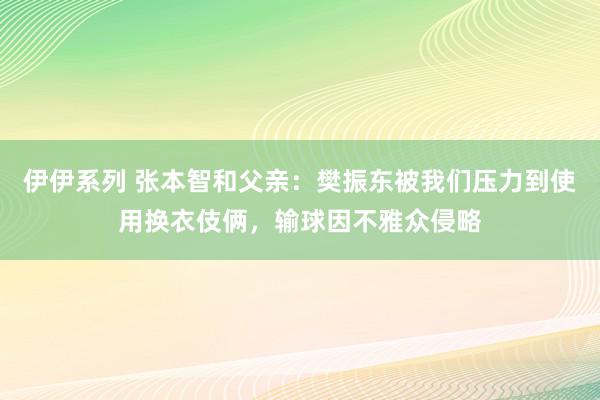 伊伊系列 张本智和父亲：樊振东被我们压力到使用换衣伎俩，输球因不雅众侵略