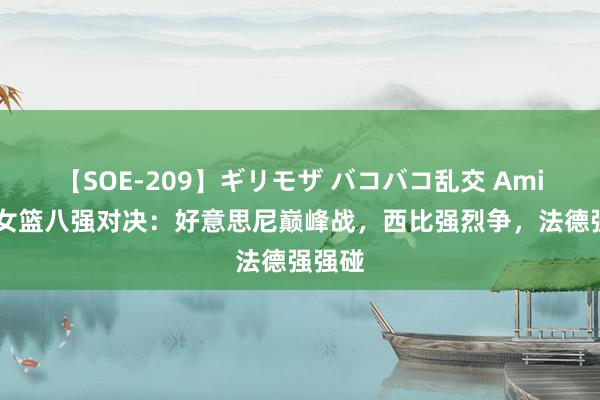 【SOE-209】ギリモザ バコバコ乱交 Ami 奥运女篮八强对决：好意思尼巅峰战，西比强烈争，法德强强碰