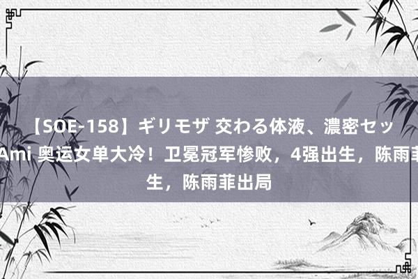 【SOE-158】ギリモザ 交わる体液、濃密セックス Ami 奥运女单大冷！卫冕冠军惨败，4强出生，陈雨菲出局