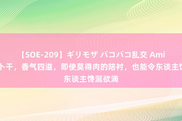 【SOE-209】ギリモザ バコバコ乱交 Ami 清炒萝卜干，香气四溢，即使莫得肉的陪衬，也能令东谈主馋涎欲滴