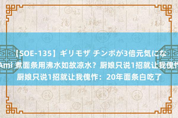 【SOE-135】ギリモザ チンポが3倍元気になる励ましセックス Ami 煮面条用沸水如故凉水？厨娘只说1招就让我傀怍：20年面条白吃了