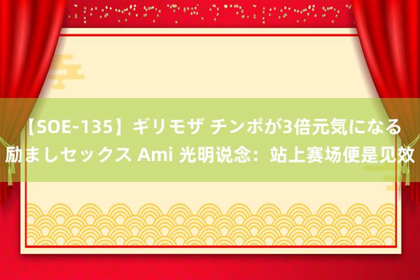 【SOE-135】ギリモザ チンポが3倍元気になる励ましセックス Ami 光明说念：站上赛场便是见效