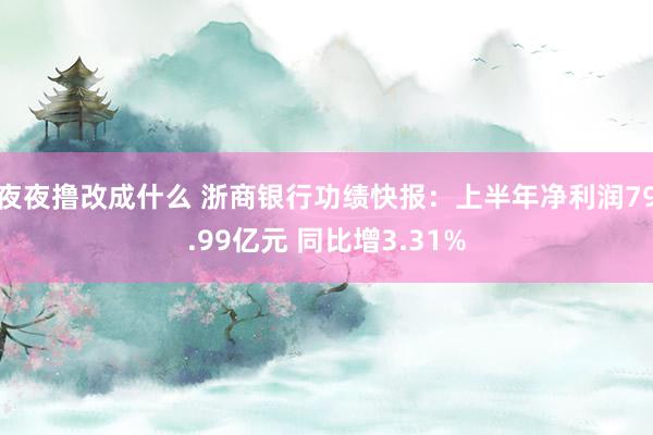 夜夜撸改成什么 浙商银行功绩快报：上半年净利润79.99亿元 同比增3.31%