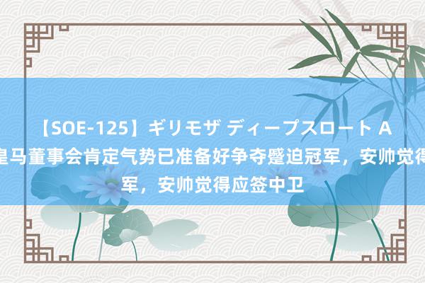 【SOE-125】ギリモザ ディープスロート Ami TA：皇马董事会肯定气势已准备好争夺蹙迫冠军，安帅觉得应签中卫