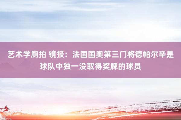 艺术学厕拍 镜报：法国国奥第三门将德帕尔辛是球队中独一没取得奖牌的球员