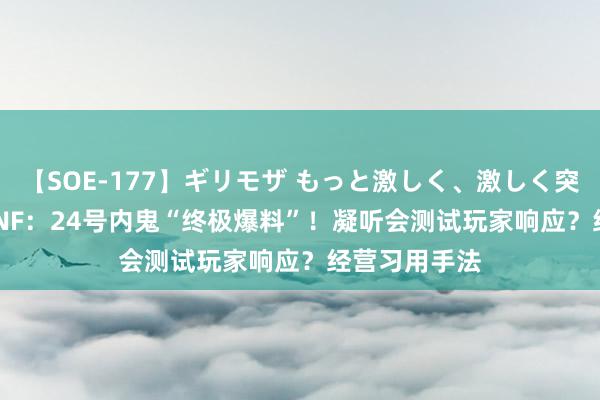 【SOE-177】ギリモザ もっと激しく、激しく突いて Ami DNF：24号内鬼“终极爆料”！凝听会测试玩家响应？经营习用手法