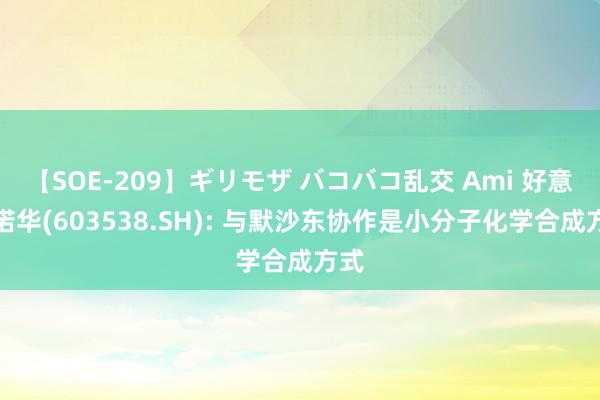 【SOE-209】ギリモザ バコバコ乱交 Ami 好意思诺华(603538.SH): 与默沙东协作是小分子化学合成方式