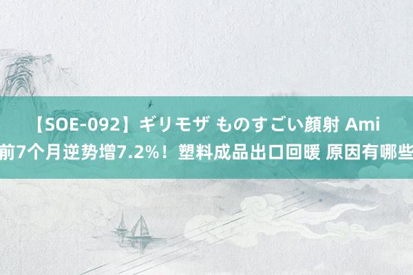 【SOE-092】ギリモザ ものすごい顔射 Ami 前7个月逆势增7.2%！塑料成品出口回暖 原因有哪些