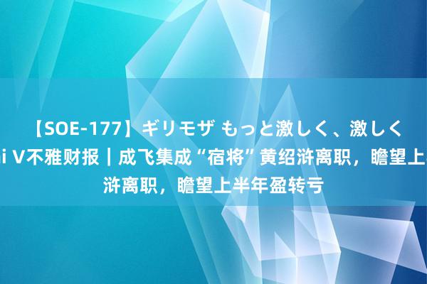 【SOE-177】ギリモザ もっと激しく、激しく突いて Ami V不雅财报｜成飞集成“宿将”黄绍浒离职，瞻望上半年盈转亏