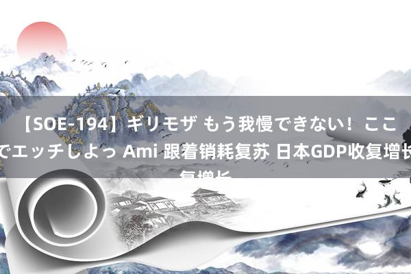 【SOE-194】ギリモザ もう我慢できない！ここでエッチしよっ Ami 跟着销耗复苏 日本GDP收复增长