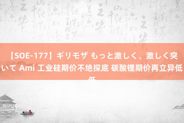 【SOE-177】ギリモザ もっと激しく、激しく突いて Ami 工业硅期价不绝探底 碳酸锂期价再立异低