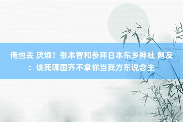 俺也去 厌烦！张本智和参拜日本东乡神社 网友：该死哪国齐不拿你当我方东说念主