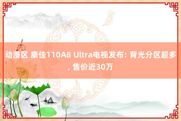 动漫区 康佳110A8 Ultra电视发布: 背光分区超多, 售价近30万